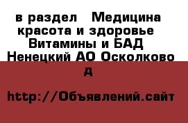  в раздел : Медицина, красота и здоровье » Витамины и БАД . Ненецкий АО,Осколково д.